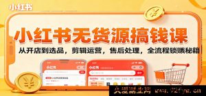 小红书零货源副业赚钱教程：新手开店+爆款选品+视频剪辑+账号运营+售后技巧，从0到1解锁变现全攻略-每日必学网