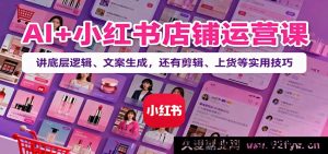 人工智能+小红书开店教程：拆解核心逻辑、爆款文案创作，附短视频剪辑、商品上架实操干货-每日必学网