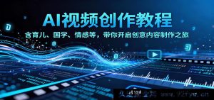 AI短视频变现教程：亲子育儿传统文化婚恋情感全领域覆盖 零基础教你做爆款内容轻松赚钱-每日必学网
