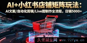 （16230期）小红书店铺矩阵AI实操教程：AI文案生成+自动剪辑+Live图制作全攻略，单日销5000+-每日必学网