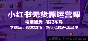 小红书零货源运营秘籍：精准铺货+笔记精妙布局，掌握选品及爆文秘诀，小白也能轻松开店出单-每日必学网