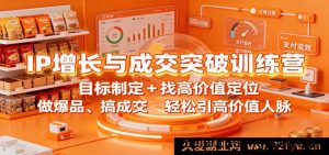 IP 流量增长及成交破局训练营：精准目标规划+寻高价值定位，打造爆款、促成交，高效拓展高价值人脉圈-每日必学网