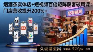 （16272期）烟酒茶实体店借短视频百倍矩阵破局获客课：门店营收猛增200%+-每日必学网