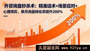 (16357期)外贸询盘必杀技:独特话术+情景应对+心理较量,月询盘转化率飙升200%-每日必学网
