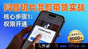 (16319期)抖音切片带货秘籍:快速开通权限、精准商品挂车及独特混剪手法,新手轻松月赚8000+-每日必学网