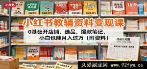 小红书教辅资料赚钱课：零基础开启店铺、精准选品、打造爆款笔记，新手小白轻松月入过万秘籍（附超值资料）-每日必学网