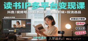 读书IP多渠道变现秘籍:抖音/视频号/小红书全方位运营,拍摄剪辑及投流选品攻略-每日必学网