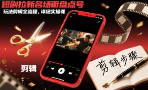 短剧拉新名场面盘点号玩法剪辑全流程，详细实操课-每日必学网