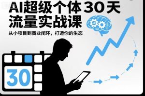 AI超级个体30天流量实战课,从小项目到商业闭环,打造你的生态-每日必学网