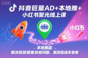 抖音巨量AD+本地推+小红书聚光线上课,解决投放疑难杂症问题,高效低成本拿客-每日必学网