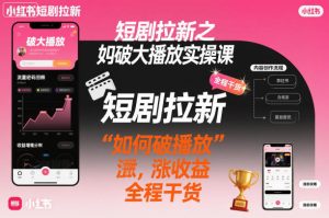 短剧拉新之小红书如何破大播放实操课，如何破播放，涨收益，全程干货-每日必学网
