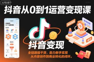 抖音从0到1运营变现课,全链路实操干货,助力新手实现从内容创作到商业转化的闭环-每日必学网