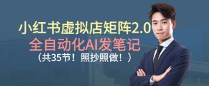 小红书虚拟店矩阵2.0，全自动化AI发笔记，照抄照做（共35节）-每日必学网
