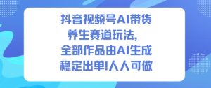 抖音视频号AI带货养生赛道玩法，全部作品由AI生成，发了1500条作品，出了2W多单，人人可做-每日必学网