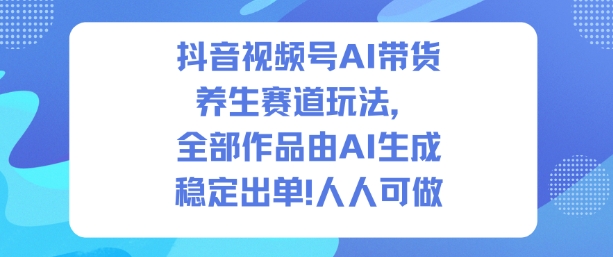 抖音视频号AI带货养生赛道玩法，全部作品由AI生成，发了1500条作品，出了2W多单，人人可做-每日必学网