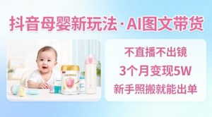 抖音母婴赛道新玩法，AI图文带货，不用直播，3个月变现5W，新手照搬就能出单-每日必学网