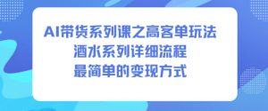 AI带货系列课之高客单玩法，酒水系列，详细流程，最简单的变现方式-每日必学网