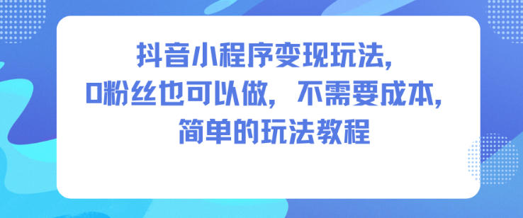 抖音小程序变现玩法，0粉丝也可以做，不需要成本，简单的玩法教程-每日必学网