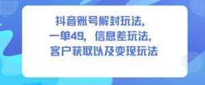 抖音账号解封玩法，一单49，信息差玩法，客户获取以及变现玩法-每日必学网