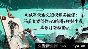 （16369期）AI 讲古文短视频实战课：含文案、绘图与视频生成，单号月涨粉十万秘籍-每日必学网