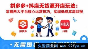 （16424期）拼多多与抖店无货源开店秘籍：深挖平台核心运营巧技，达成低成本高收益-每日必学网