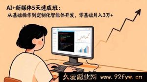 （16431期）5天AI+新媒体超快速成班：从入门到定制智能体，零基础月赚3万+秘籍-每日必学网