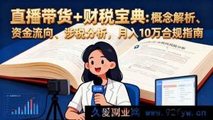 （16444期）直播带货财税秘籍：全方位解析、资金流向揭秘、涉税要点剖析，月入十万合规之道-每日必学网