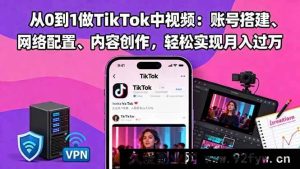 （16461期）TikTok中视频从零基础到精通：搞定账号搭建网络配置及内容创作，月入过万不是梦-每日必学网