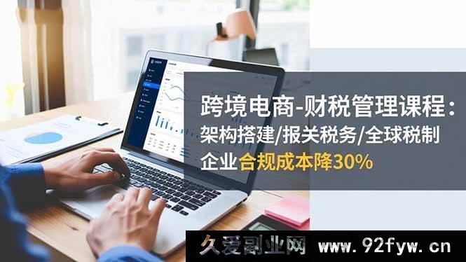 图片[1]-（16509期）跨境电商财税管理秘籍：架构搭建、报关税务及全球税制全解析，助企业合规成本直降30%-每日必学网