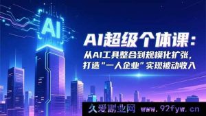 (16515期)AI超级个体秘籍:从AI工具整合迈向规模化扩张,成就“一人企业”收获被动收入-每日必学网