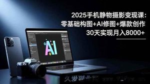 （16547期）2025手机静物摄影变现秘籍：构图入门+AI修图技巧+爆款创作攻略，30天月入8千不是梦-每日必学网