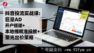 16562期抖音投流秘籍：巨量AD开户搭建+本地推精准投放+聚光出价策略，成本直降40%-每日必学网