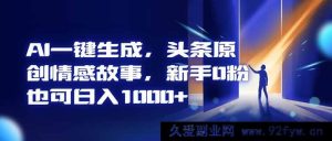（16581期）AI智能创作头条情感故事，0粉新手轻松日赚千元+-每日必学网