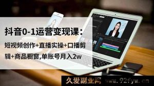 16585期抖音运营变现秘籍：0基础从短视频创作到直播实操，含口播剪辑与商品橱窗，单账号月赚2w+-每日必学网