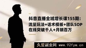 （16586期）抖音直播全域增长秘籍155期：流量新玩法、话术超实用模板及团队高效SOP，轻松突破千人在线……-每日必学网