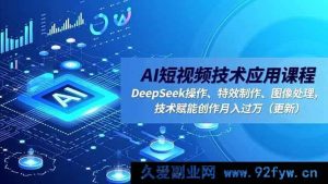 （16673期）AI短视频技术应用课程，DeepSeek运用、特效打造、图像处理，技术助力创作轻松月入过万（新更）-每日必学网