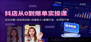 抖音小店零基础爆单实战课：后台配置+选品供货链+流量激增+直播塑造全流程干货-每日必学网