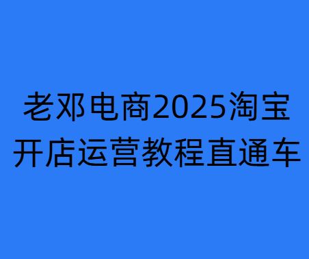老邓电商-2025淘宝开店运营教程直通车11月29重磅更新 (价值3980元)_-每日必学网
