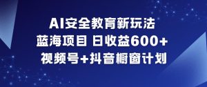 AI安全教育新玩法，蓝海项目，日收益6张+，视频号+抖音橱窗计划-每日必学网