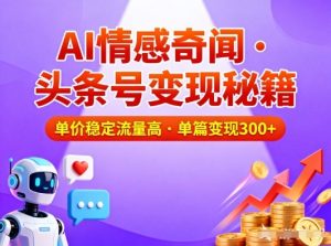 头条号做AI情感奇闻内容，单价稳定流量高，一篇变现3张-每日必学网