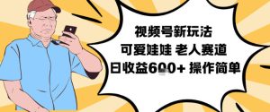视频号新玩法，可爱娃娃视频制作教学，老人赛道，日收益6张+操作简单-每日必学网