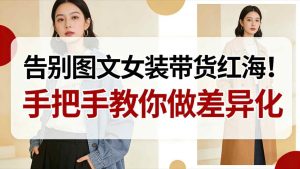 告别图文女装带货红海！手把手教你做差异化，新手也能弯道超车-每日必学网
