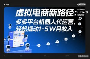 虚拟电商新路径：多多平台机器人代运营，轻松撬动1-5W月收入【揭秘】-每日必学网