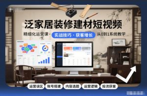 泛家居装修建材短视频精细化运营课，运营误区+账号搭建+内容选题+运营逻辑+投流获客-每日必学网