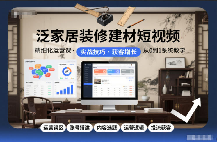 泛家居装修建材短视频精细化运营课，运营误区+账号搭建+内容选题+运营逻辑+投流获客-每日必学网
