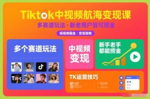 Tiktok中视频航海变现课，多个赛道玩法，新手老手都能在TK中视频捞金-每日必学网