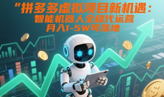 拼多多虚拟项目新机遇：智能机器人全程代运营，月入1-5W可落地【揭秘】-每日必学网