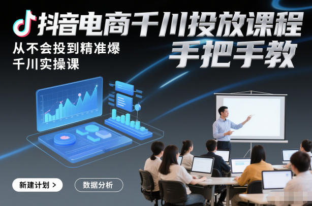 抖音电商千川投放课程,从不会投到精准爆,千川实操课,手把手教-每日必学网