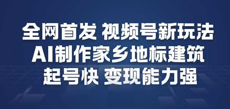 全网首发，视频号新玩法，AI制作家乡地标建筑，起号快，变现能力强-每日必学网