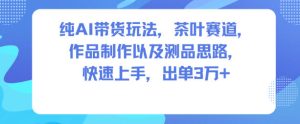 纯AI带货玩法，茶叶赛道，制作以及思路，快速上手，出单3W+-每日必学网